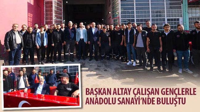 Başkan Altay Çalışan Gençlerle Anadolu Sanayi’nde Buluştu