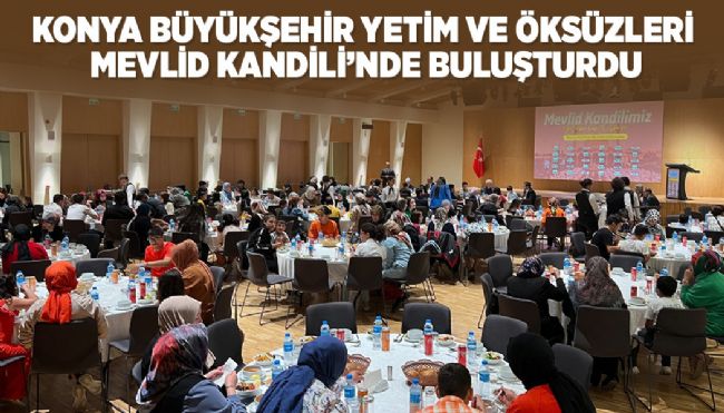  KONYA BÜYÜKŞEHİR YETİM VE ÖKSÜZLERİ MEVLİD KANDİLİ’NDE BULUŞTURDU