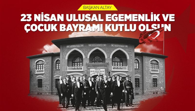 BAŞKAN ALTAY: “23 NİSAN ULUSAL EGEMENLİK VE ÇOCUK BAYRAMI KUTLU OLSUN”