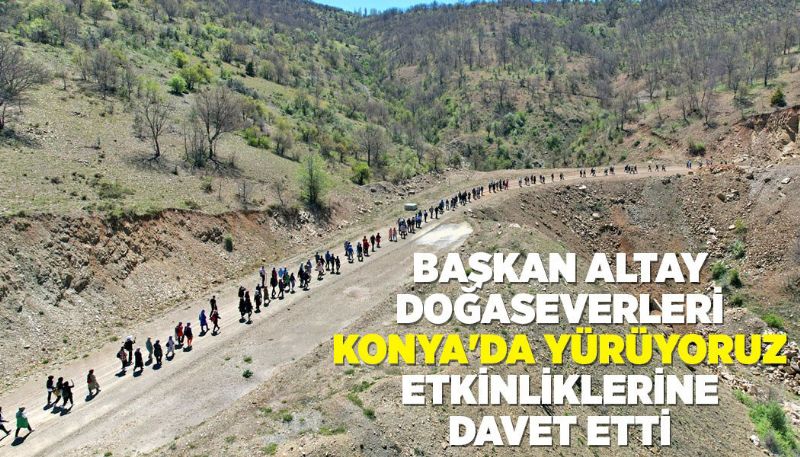 BAŞKAN ALTAY DOĞASEVERLERİ “KONYA'DA YÜRÜYORUZ” ETKİNLİKLERİNE DAVET E