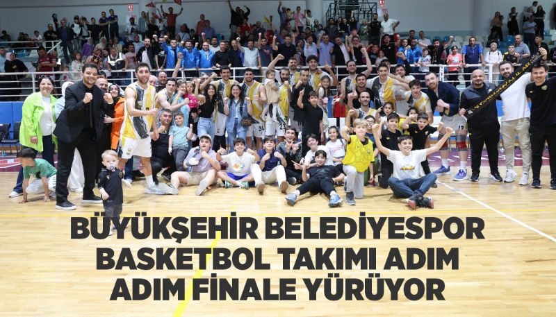 BÜYÜKŞEHİR BELEDİYESPOR BASKETBOL TAKIMI ADIM ADIM FİNALE YÜRÜYOR