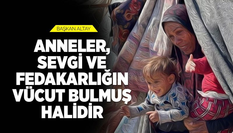 BAŞKAN ALTAY: “ANNELER, SEVGİ VE FEDAKARLIĞIN VÜCUT BULMUŞ HALİDİR”