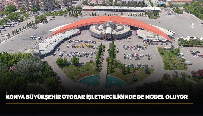 KONYA BÜYÜKŞEHİR OTOGAR İŞLETMECİLİĞİNDE DE MODEL OLUYOR