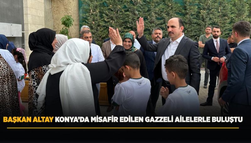 BAŞKAN ALTAY KONYA’DA MİSAFİR EDİLEN GAZZELİ AİLELERLE BULUŞTU