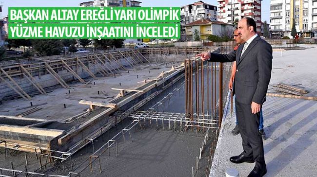 Başkan Altay Ereğli Yarı Olimpik Yüzme Havuzu İnşaatını İnceledi